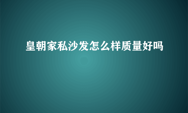 皇朝家私沙发怎么样质量好吗