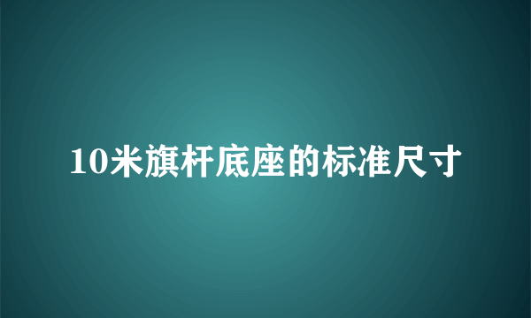 10米旗杆底座的标准尺寸