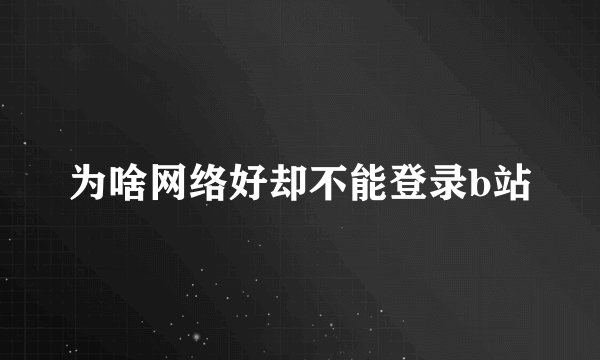 为啥网络好却不能登录b站