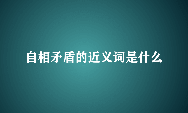 自相矛盾的近义词是什么