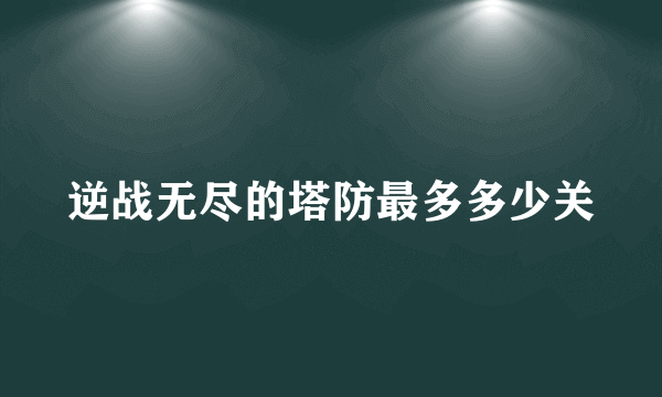 逆战无尽的塔防最多多少关