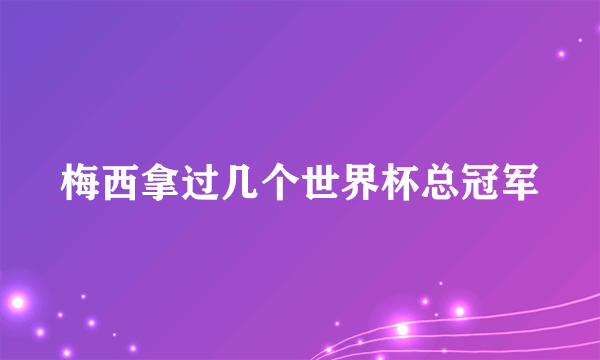 梅西拿过几个世界杯总冠军