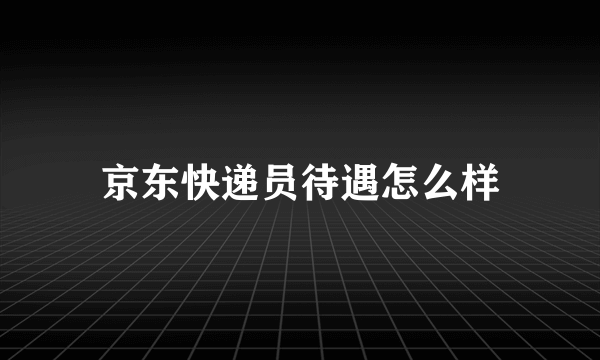 京东快递员待遇怎么样