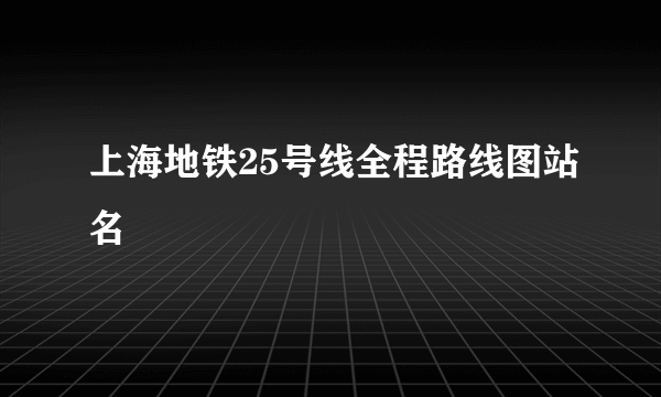 上海地铁25号线全程路线图站名