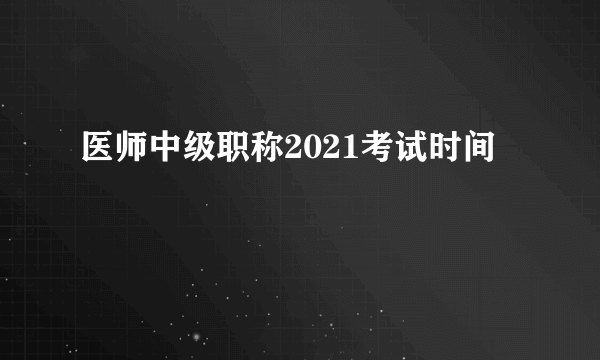 医师中级职称2021考试时间