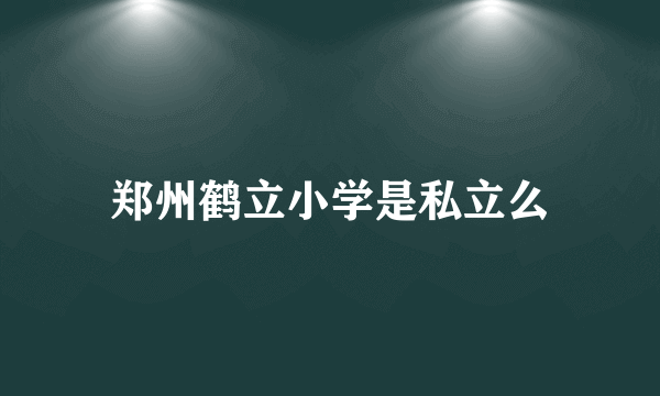 郑州鹤立小学是私立么