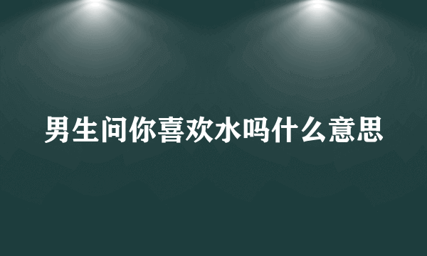 男生问你喜欢水吗什么意思