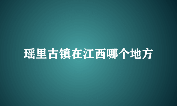 瑶里古镇在江西哪个地方