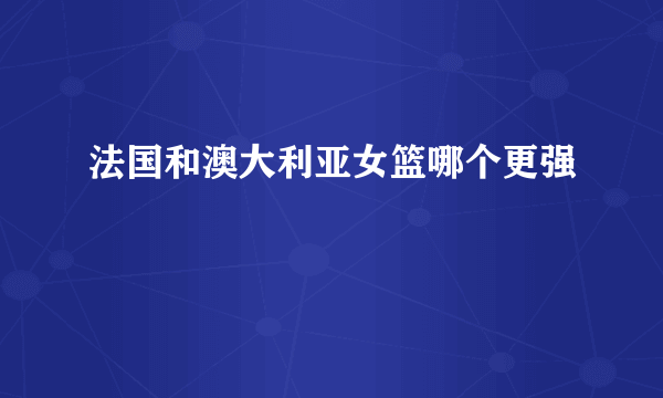 法国和澳大利亚女篮哪个更强