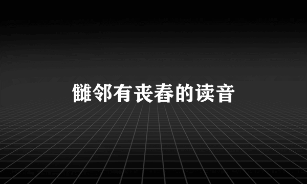 雠邻有丧舂的读音