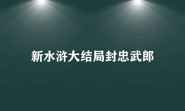 新水浒大结局封忠武郎