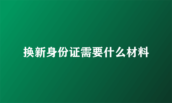 换新身份证需要什么材料