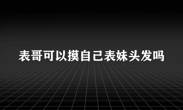 表哥可以摸自己表妹头发吗