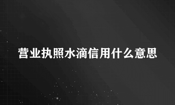 营业执照水滴信用什么意思