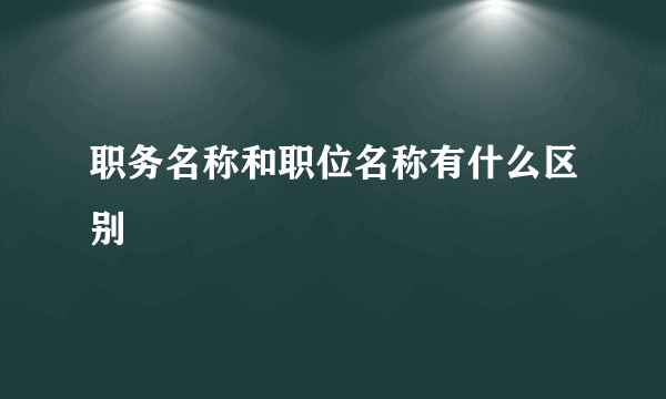 职务名称和职位名称有什么区别