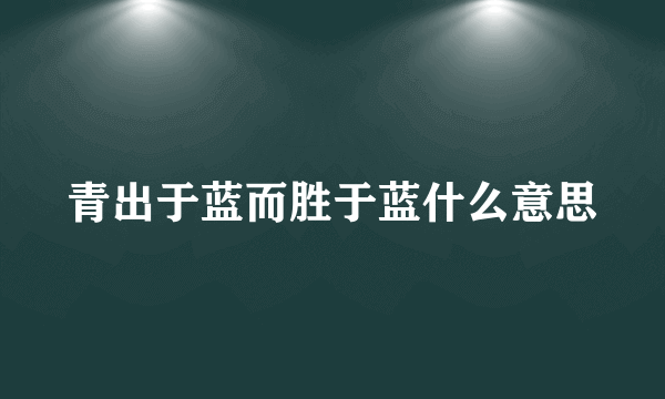 青出于蓝而胜于蓝什么意思