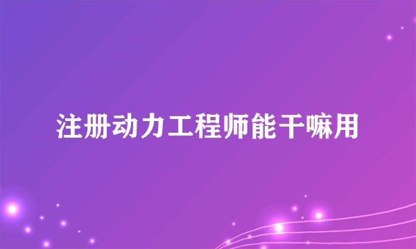 注册动力工程师能干嘛用