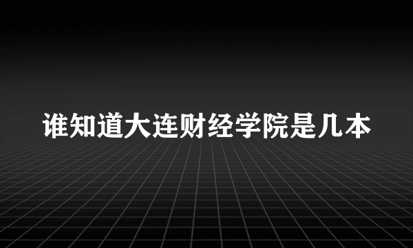 谁知道大连财经学院是几本