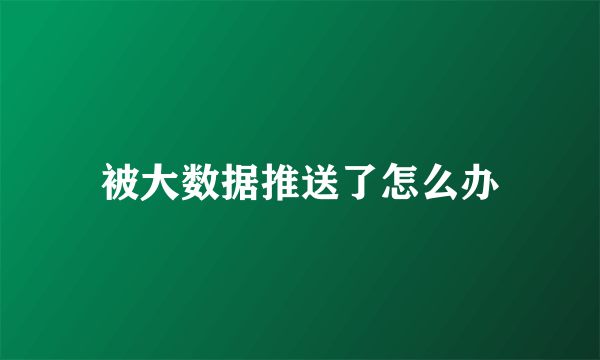 被大数据推送了怎么办