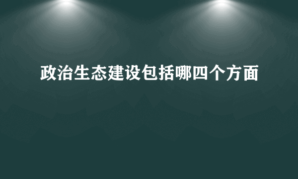 政治生态建设包括哪四个方面