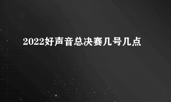 2022好声音总决赛几号几点