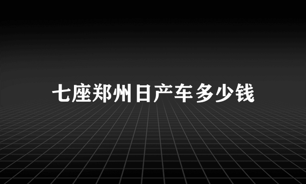 七座郑州日产车多少钱