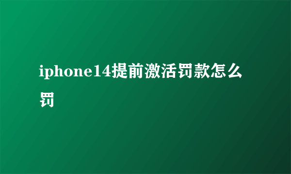 iphone14提前激活罚款怎么罚