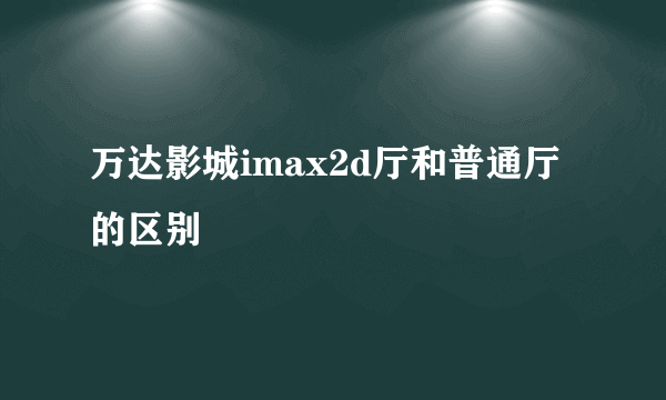 万达影城imax2d厅和普通厅的区别