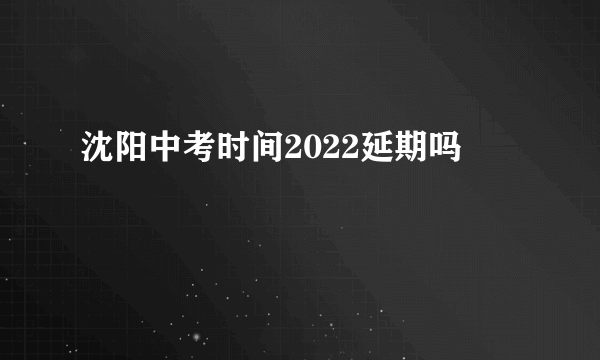 沈阳中考时间2022延期吗