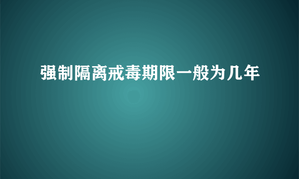 强制隔离戒毒期限一般为几年