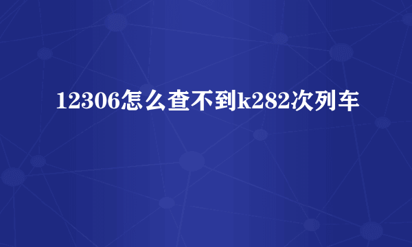 12306怎么查不到k282次列车