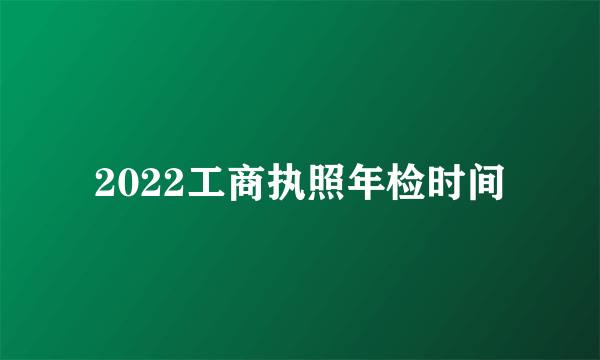 2022工商执照年检时间