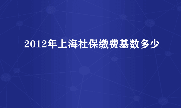 2012年上海社保缴费基数多少