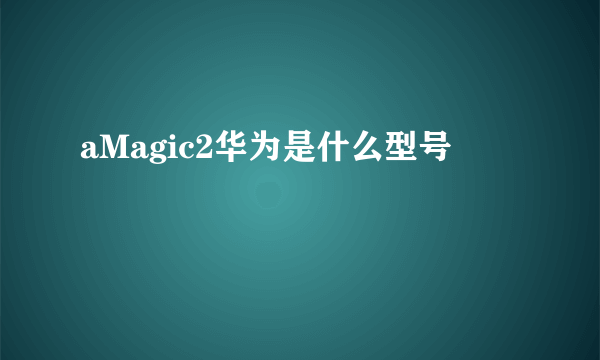 aMagic2华为是什么型号