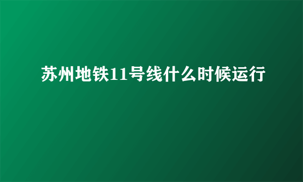 苏州地铁11号线什么时候运行