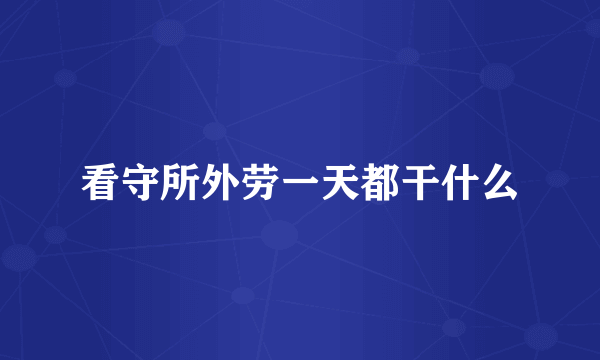 看守所外劳一天都干什么