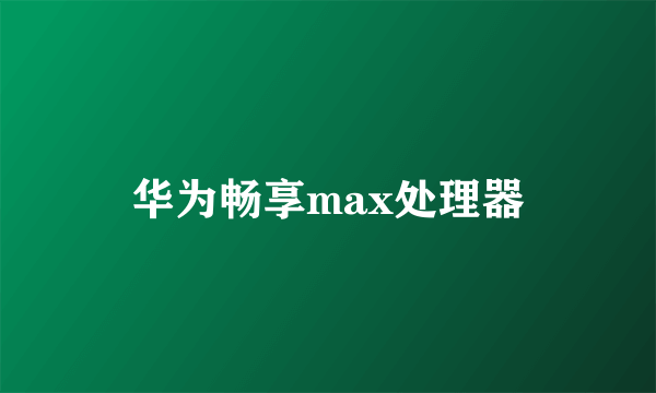 华为畅享max处理器