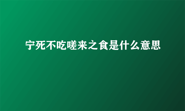 宁死不吃嗟来之食是什么意思