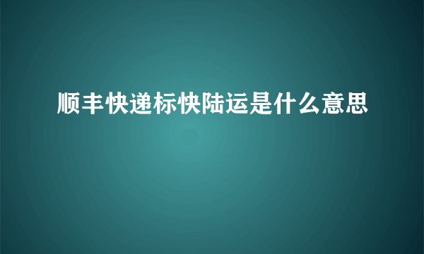 顺丰快递标快陆运是什么意思