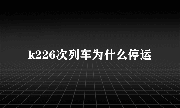 k226次列车为什么停运