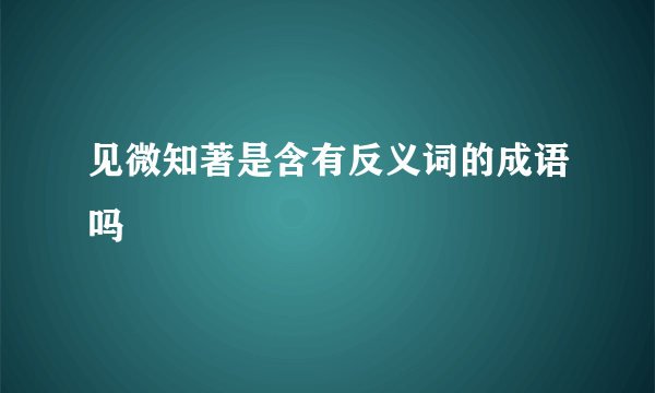 见微知著是含有反义词的成语吗