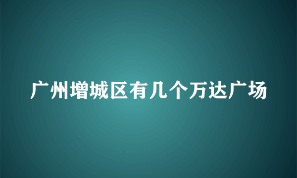 广州增城区有几个万达广场