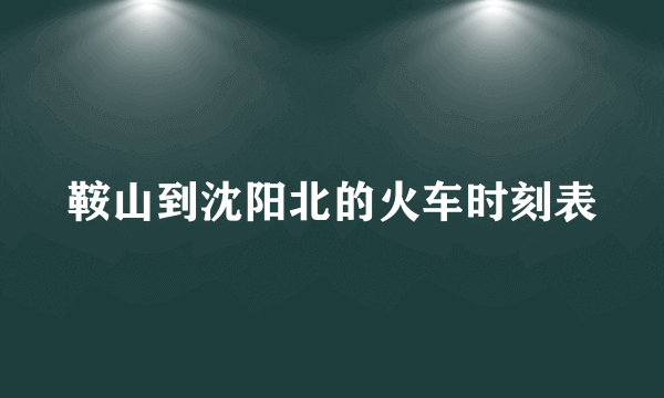 鞍山到沈阳北的火车时刻表