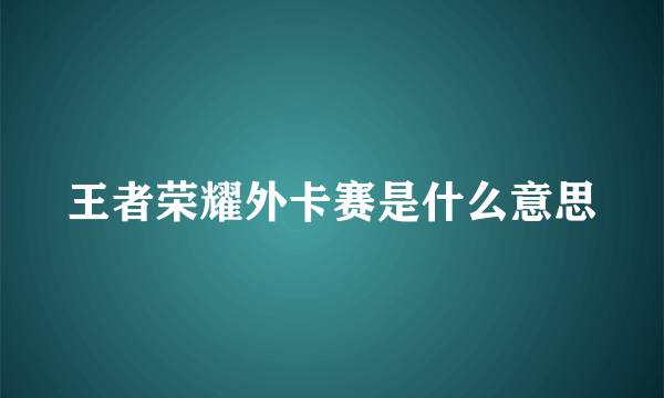 王者荣耀外卡赛是什么意思