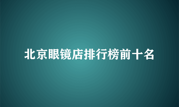 北京眼镜店排行榜前十名