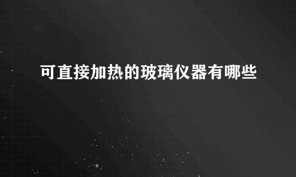 可直接加热的玻璃仪器有哪些