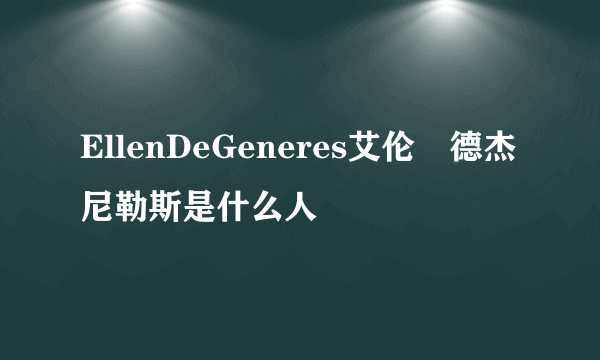 EllenDeGeneres艾伦•德杰尼勒斯是什么人