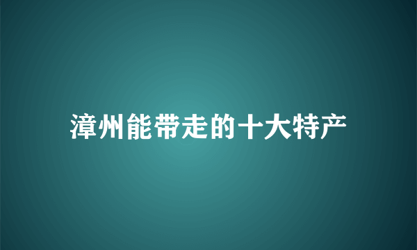 漳州能带走的十大特产