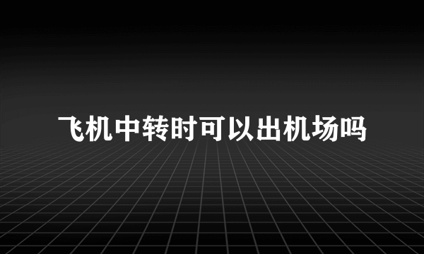 飞机中转时可以出机场吗