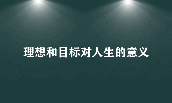 理想和目标对人生的意义